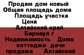 Продам дом новый › Общая площадь дома ­ 183 › Площадь участка ­ 183 › Цена ­ 2 500 000 - Алтайский край, Барнаул г. Недвижимость » Дома, коттеджи, дачи продажа   . Алтайский край,Барнаул г.